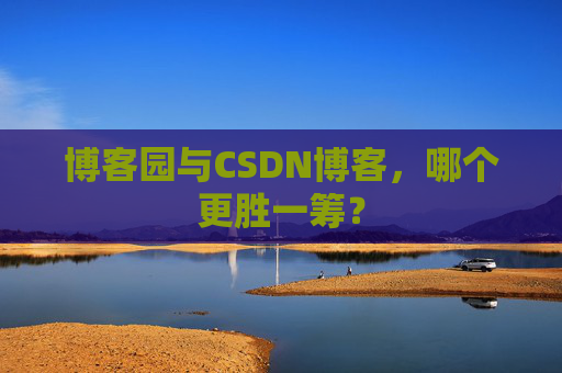 博客园与CSDN博客，哪个更胜一筹？